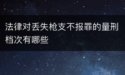 法律对丢失枪支不报罪的量刑档次有哪些