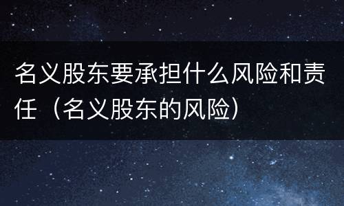 名义股东要承担什么风险和责任（名义股东的风险）