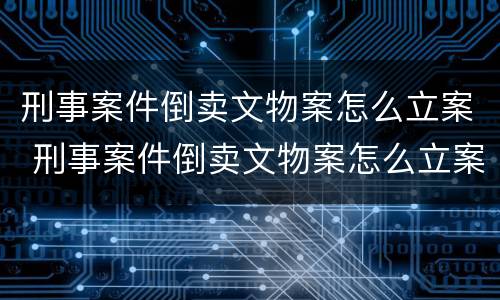 刑事案件倒卖文物案怎么立案 刑事案件倒卖文物案怎么立案的