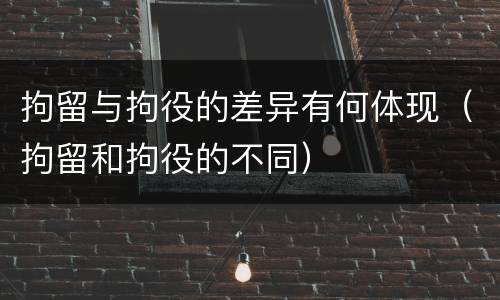 拘留与拘役的差异有何体现（拘留和拘役的不同）