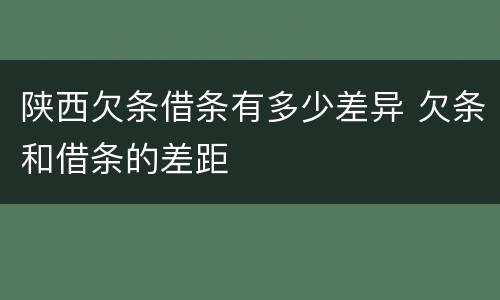 陕西欠条借条有多少差异 欠条和借条的差距