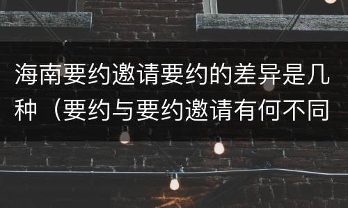 海南要约邀请要约的差异是几种（要约与要约邀请有何不同）