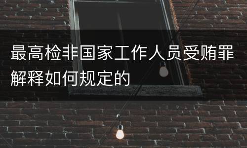 最高检非国家工作人员受贿罪解释如何规定的