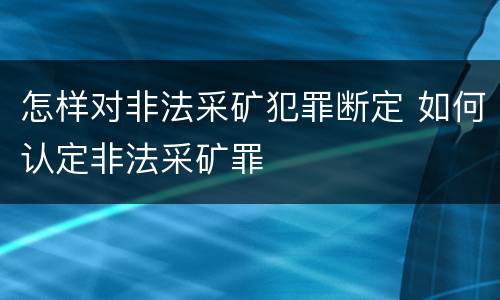 怎样对非法采矿犯罪断定 如何认定非法采矿罪