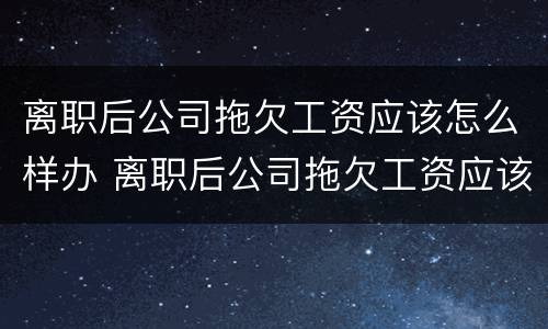 离职后公司拖欠工资应该怎么样办 离职后公司拖欠工资应该怎么样办离职手续