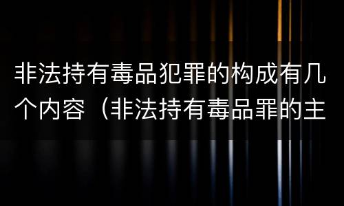非法持有毒品犯罪的构成有几个内容（非法持有毒品罪的主体）