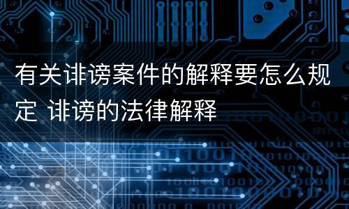有关诽谤案件的解释要怎么规定 诽谤的法律解释