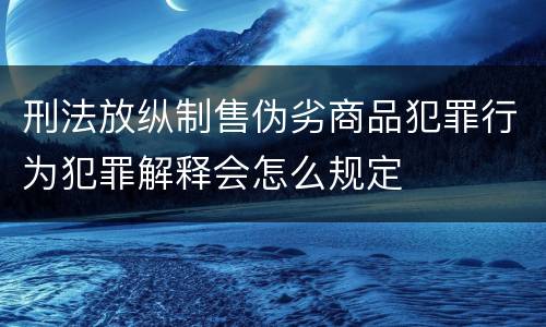 刑法放纵制售伪劣商品犯罪行为犯罪解释会怎么规定