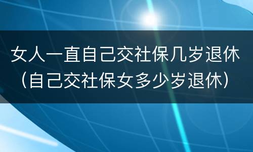 女人一直自己交社保几岁退休（自己交社保女多少岁退休）