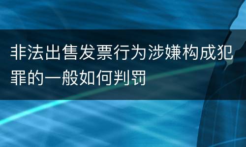 非法出售发票行为涉嫌构成犯罪的一般如何判罚