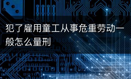 犯了雇用童工从事危重劳动一般怎么量刑