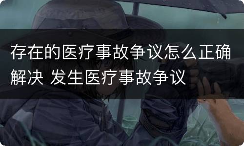 存在的医疗事故争议怎么正确解决 发生医疗事故争议