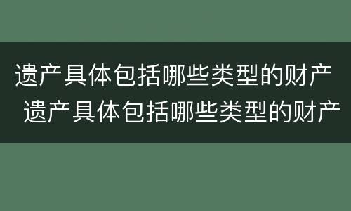 遗产具体包括哪些类型的财产 遗产具体包括哪些类型的财产继承