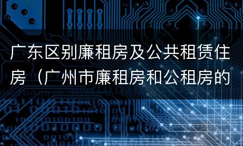 广东区别廉租房及公共租赁住房（广州市廉租房和公租房的区别）
