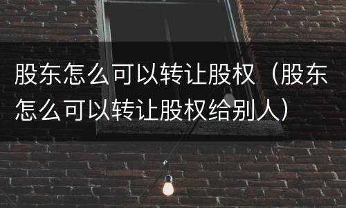 股东怎么可以转让股权（股东怎么可以转让股权给别人）