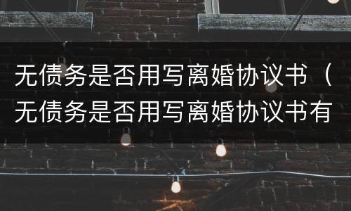 无债务是否用写离婚协议书（无债务是否用写离婚协议书有效）
