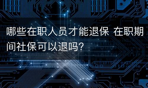 哪些在职人员才能退保 在职期间社保可以退吗?