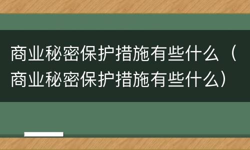 商业秘密保护措施有些什么（商业秘密保护措施有些什么）