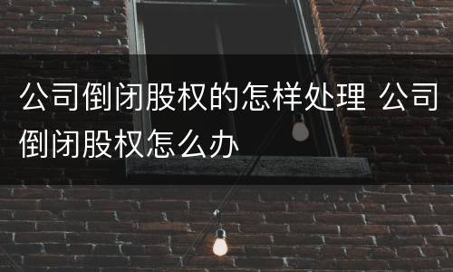 公司倒闭股权的怎样处理 公司倒闭股权怎么办