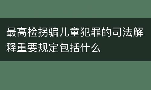 最高检拐骗儿童犯罪的司法解释重要规定包括什么
