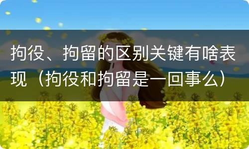 拘役、拘留的区别关键有啥表现（拘役和拘留是一回事么）