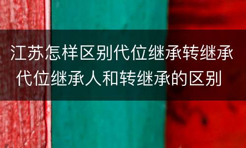 江苏怎样区别代位继承转继承 代位继承人和转继承的区别