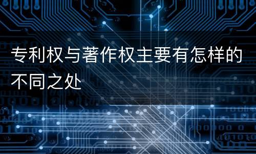 专利权与著作权主要有怎样的不同之处
