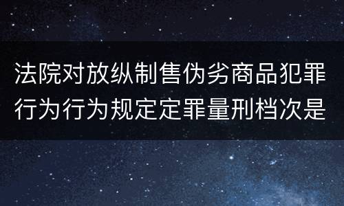 法院对放纵制售伪劣商品犯罪行为行为规定定罪量刑档次是什么