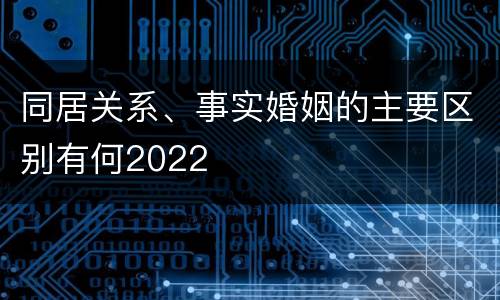 同居关系、事实婚姻的主要区别有何2022