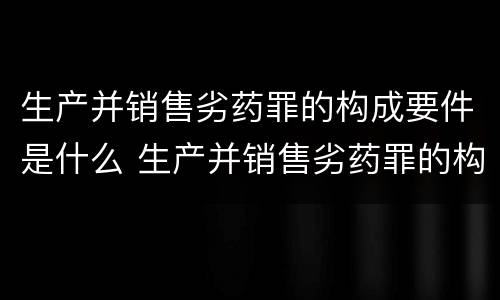 生产并销售劣药罪的构成要件是什么 生产并销售劣药罪的构成要件是什么意思