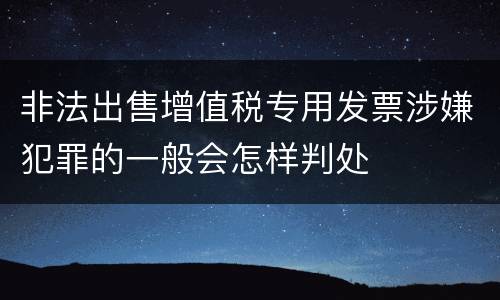 非法出售增值税专用发票涉嫌犯罪的一般会怎样判处