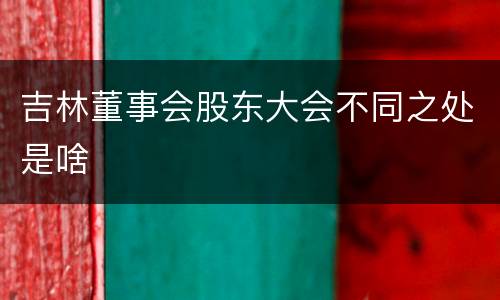吉林董事会股东大会不同之处是啥