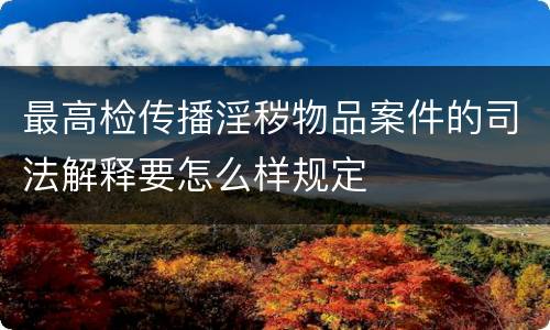 最高检传播淫秽物品案件的司法解释要怎么样规定