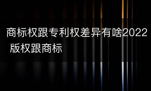商标权跟专利权差异有啥2022 版权跟商标
