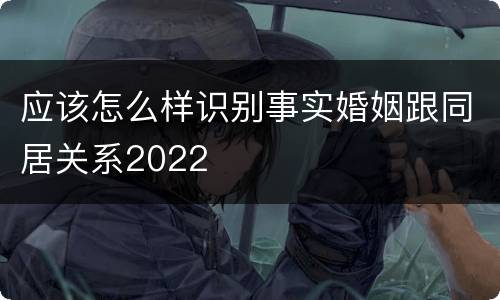 应该怎么样识别事实婚姻跟同居关系2022
