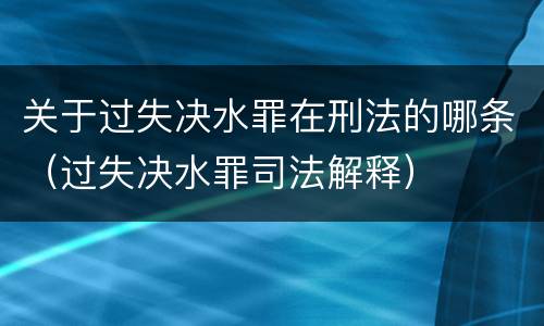 关于过失决水罪在刑法的哪条（过失决水罪司法解释）