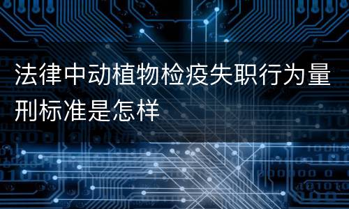 法律中动植物检疫失职行为量刑标准是怎样