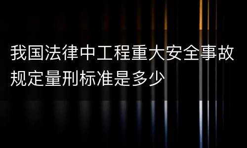 我国法律中工程重大安全事故规定量刑标准是多少
