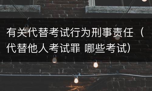 有关代替考试行为刑事责任（代替他人考试罪 哪些考试）