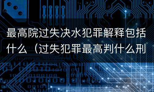 最高院过失决水犯罪解释包括什么（过失犯罪最高判什么刑）