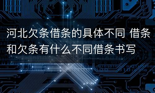 河北欠条借条的具体不同 借条和欠条有什么不同借条书写