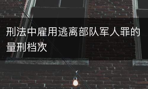 刑法中雇用逃离部队军人罪的量刑档次