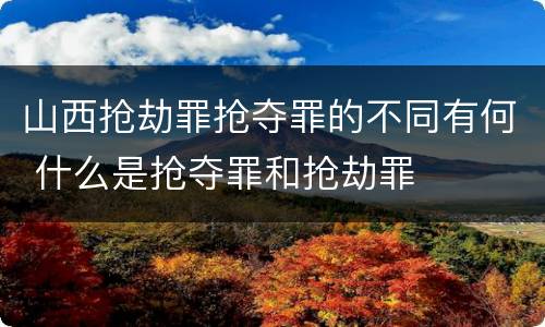 山西抢劫罪抢夺罪的不同有何 什么是抢夺罪和抢劫罪
