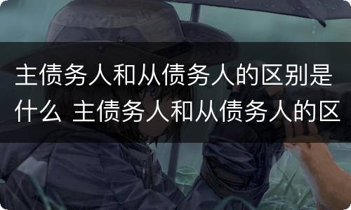 主债务人和从债务人的区别是什么 主债务人和从债务人的区别是什么呢