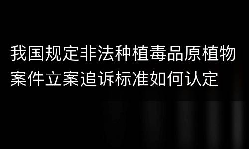 我国规定非法种植毒品原植物案件立案追诉标准如何认定