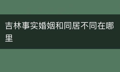 吉林事实婚姻和同居不同在哪里