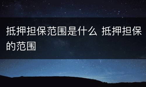 抵押担保范围是什么 抵押担保的范围