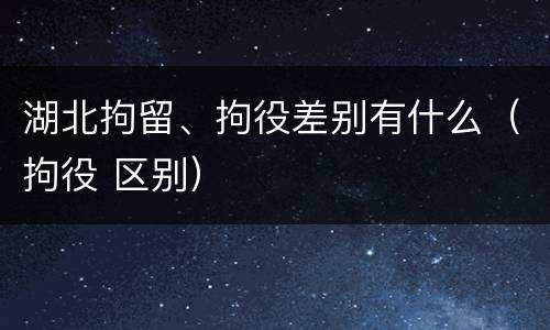 湖北拘留、拘役差别有什么（拘役 区别）