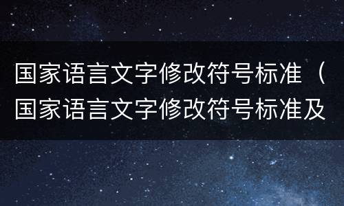 国家语言文字修改符号标准（国家语言文字修改符号标准及示例用法）