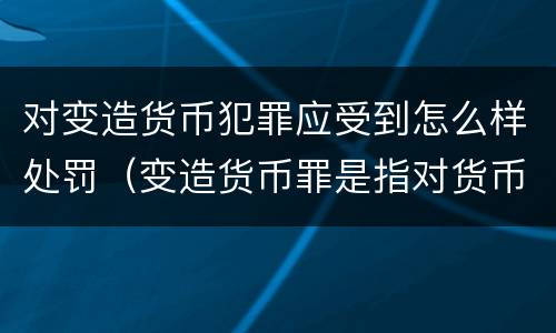 对变造货币犯罪应受到怎么样处罚（变造货币罪是指对货币采用）